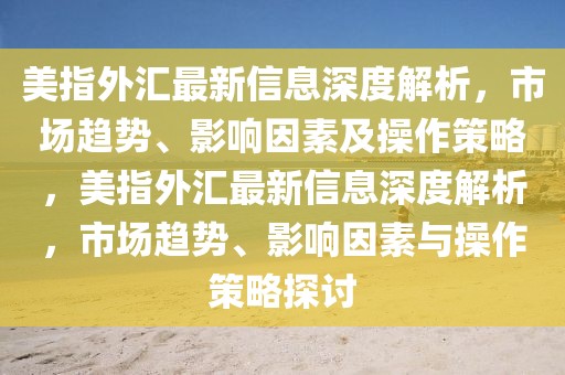 美指外匯最新信息深度解析，市場趨勢、影響因素及操作策略，美指外匯最新信息深度解析，市場趨勢、影響因素與操作策略探討