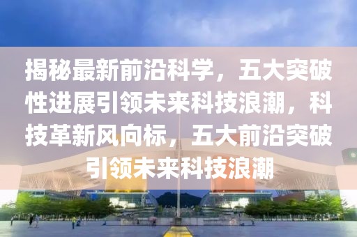 揭秘最新前沿科學，五大突破性進展引領未來科技浪潮，科技革新風向標，五大前沿突破引領未來科技浪潮