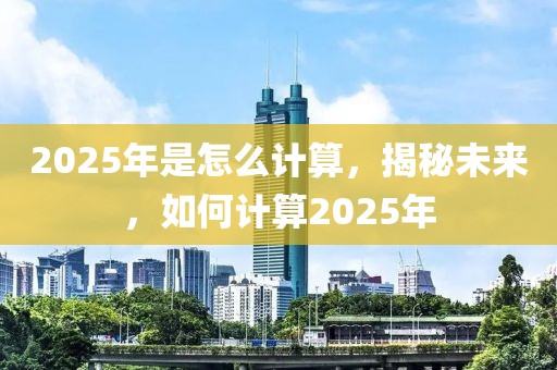 2025年是怎么計(jì)算，揭秘未來，如何計(jì)算2025年