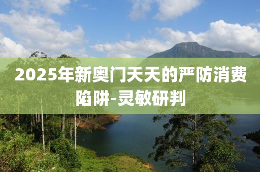 2025年新奧門天天的嚴(yán)防消費陷阱-靈敏研判