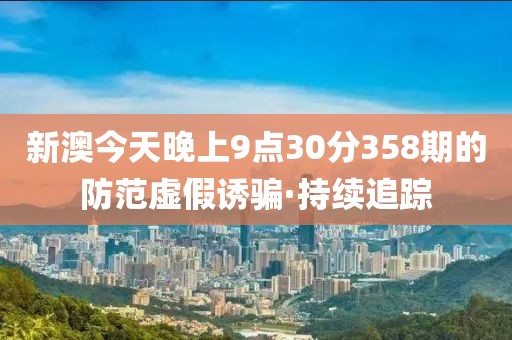 新澳今天晚上9點30分358期的防范虛假誘騙·持續(xù)追蹤