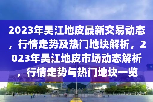 2023年吳江地皮最新交易動(dòng)態(tài)，行情走勢(shì)及熱門地塊解析，2023年吳江地皮市場(chǎng)動(dòng)態(tài)解析，行情走勢(shì)與熱門地塊一覽
