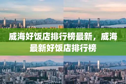 威海好飯店排行榜最新，威海最新好飯店排行榜