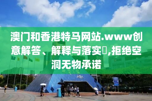 澳門(mén)和香港特馬網(wǎng)站.www創(chuàng)意解答、解釋與落實(shí)?,拒絕空洞無(wú)物承諾