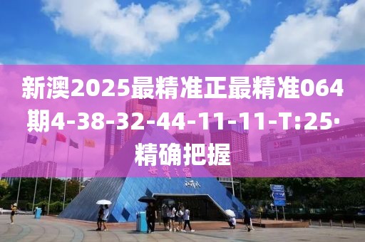 新澳2025最精準(zhǔn)正最精準(zhǔn)064期4-38-32-44-11-11-T:25·精確把握