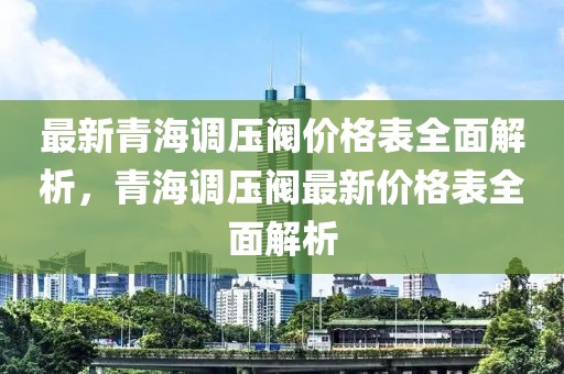 最新青海調(diào)壓閥價格表全面解析，青海調(diào)壓閥最新價格表全面解析