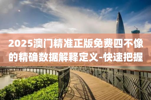 2025澳門精準(zhǔn)正版免費(fèi)四不像的精確數(shù)據(jù)解釋定義-快速把握