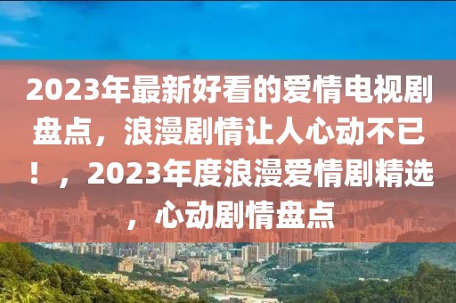 2023年最新好看的愛情電視劇盤點(diǎn)，浪漫劇情讓人心動不已！，2023年度浪漫愛情劇精選，心動劇情盤點(diǎn)
