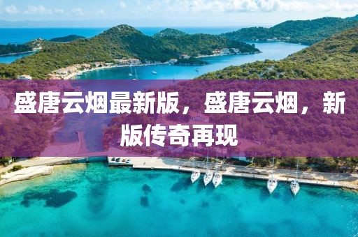 盛唐云煙最新版，盛唐云煙，新版?zhèn)髌嬖佻F(xiàn)