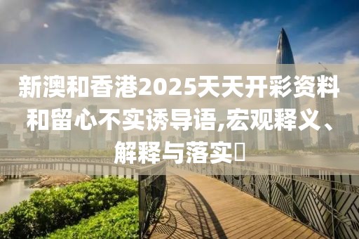 新澳和香港2025天天開彩資料和留心不實誘導(dǎo)語,宏觀釋義、解釋與落實?