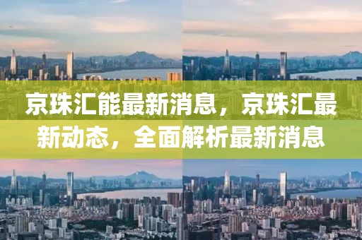 京珠匯能最新消息，京珠匯最新動態(tài)，全面解析最新消息