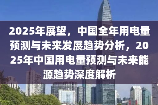 2025年展望，中國全年用電量預(yù)測與未來發(fā)展趨勢分析，2025年中國用電量預(yù)測與未來能源趨勢深度解析