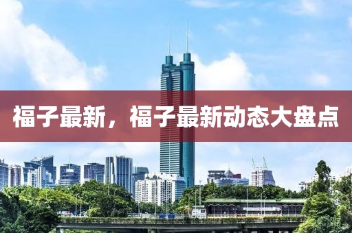 福子最新，福子最新動(dòng)態(tài)大盤點(diǎn)