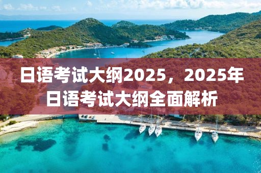 日語考試大綱2025，2025年日語考試大綱全面解析