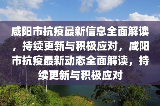 咸陽市抗疫最新信息全面解讀，持續(xù)更新與積極應對，咸陽市抗疫最新動態(tài)全面解讀，持續(xù)更新與積極應對