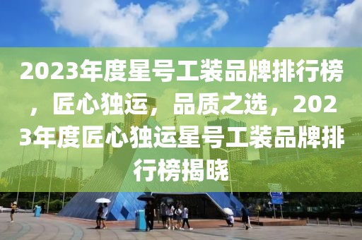 2023年度星號工裝品牌排行榜，匠心獨(dú)運(yùn)，品質(zhì)之選，2023年度匠心獨(dú)運(yùn)星號工裝品牌排行榜揭曉