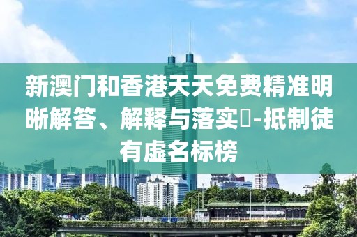 新澳門和香港天天免費(fèi)精準(zhǔn)明晰解答、解釋與落實(shí)?-抵制徒有虛名標(biāo)榜