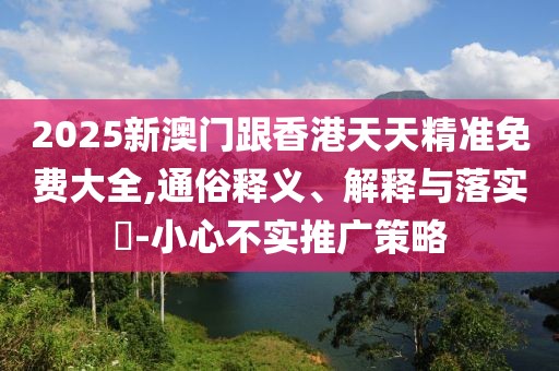 2025新澳門跟香港天天精準免費大全,通俗釋義、解釋與落實?-小心不實推廣策略