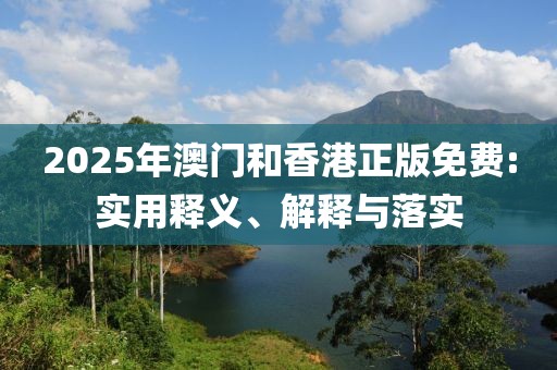2025年澳門(mén)和香港正版免費(fèi):實(shí)用釋義、解釋與落實(shí)