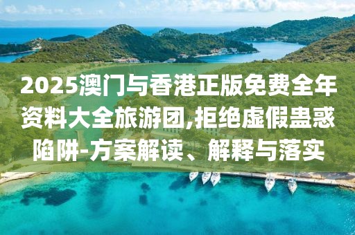 2025澳門與香港正版免費(fèi)全年資料大全旅游團(tuán),拒絕虛假蠱惑陷阱-方案解讀、解釋與落實(shí)