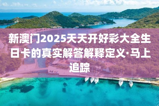 新澳門2025天天開好彩大全生日卡的真實解答解釋定義·馬上追蹤