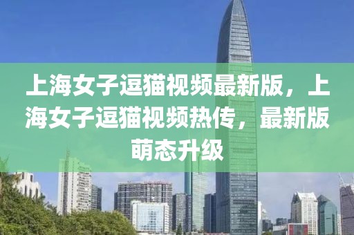 上海女子逗貓視頻最新版，上海女子逗貓視頻熱傳，最新版萌態(tài)升級