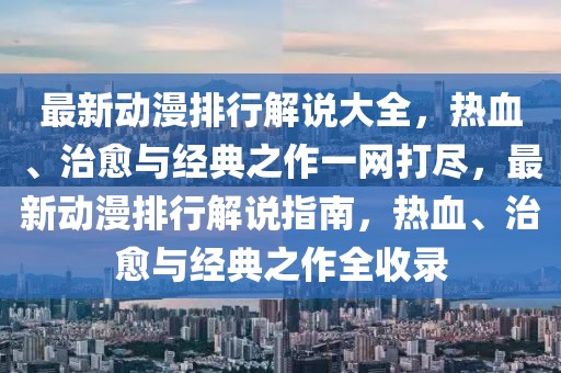 最新動(dòng)漫排行解說大全，熱血、治愈與經(jīng)典之作一網(wǎng)打盡，最新動(dòng)漫排行解說指南，熱血、治愈與經(jīng)典之作全收錄