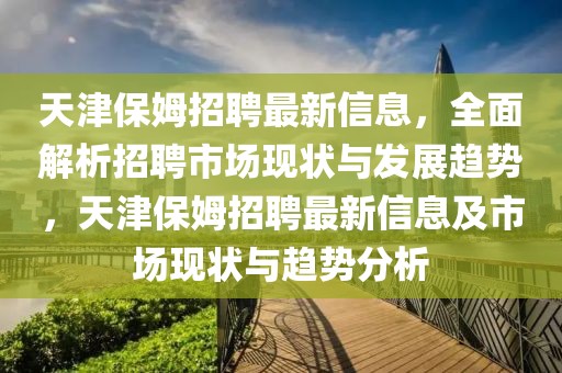 天津保姆招聘最新信息，全面解析招聘市場現(xiàn)狀與發(fā)展趨勢，天津保姆招聘最新信息及市場現(xiàn)狀與趨勢分析