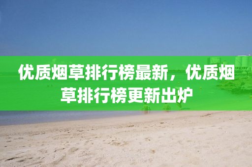 優(yōu)質(zhì)煙草排行榜最新，優(yōu)質(zhì)煙草排行榜更新出爐
