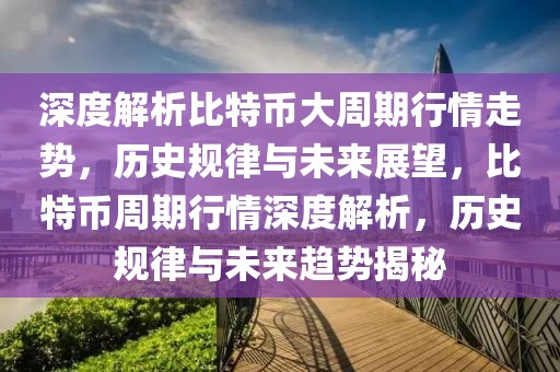 深度解析比特幣大周期行情走勢(shì)，歷史規(guī)律與未來展望，比特幣周期行情深度解析，歷史規(guī)律與未來趨勢(shì)揭秘