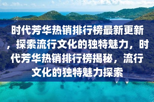 時(shí)代芳華熱銷(xiāo)排行榜最新更新，探索流行文化的獨(dú)特魅力，時(shí)代芳華熱銷(xiāo)排行榜揭秘，流行文化的獨(dú)特魅力探索