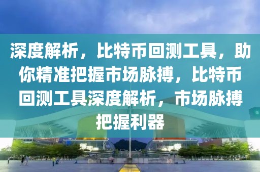深度解析，比特幣回測工具，助你精準(zhǔn)把握市場脈搏，比特幣回測工具深度解析，市場脈搏把握利器
