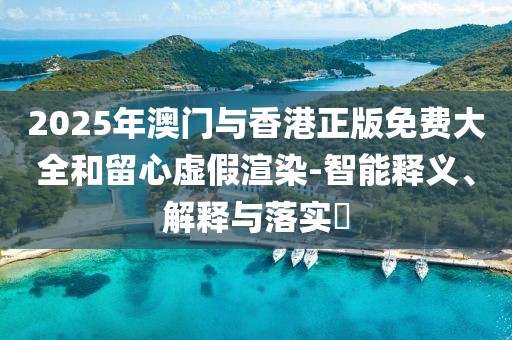 2025年澳門與香港正版免費大全和留心虛假渲染-智能釋義、解釋與落實?