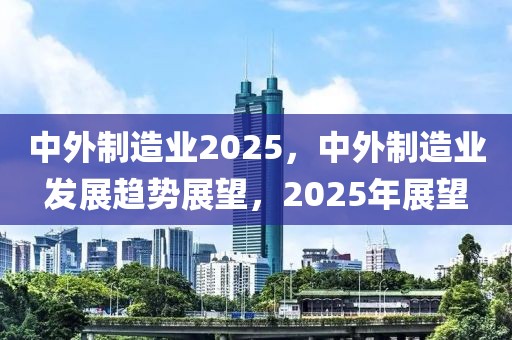 中外制造業(yè)2025，中外制造業(yè)發(fā)展趨勢(shì)展望，2025年展望