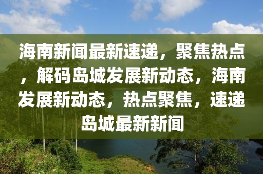 海南新聞最新速遞，聚焦熱點，解碼島城發(fā)展新動態(tài)，海南發(fā)展新動態(tài)，熱點聚焦，速遞島城最新新聞