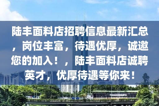 陸豐面料店招聘信息最新匯總，崗位豐富，待遇優(yōu)厚，誠邀您的加入！，陸豐面料店誠聘英才，優(yōu)厚待遇等你來！