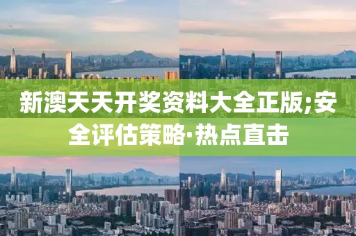 新澳天天開(kāi)獎(jiǎng)資料大全正版;安全評(píng)估策略·熱點(diǎn)直擊