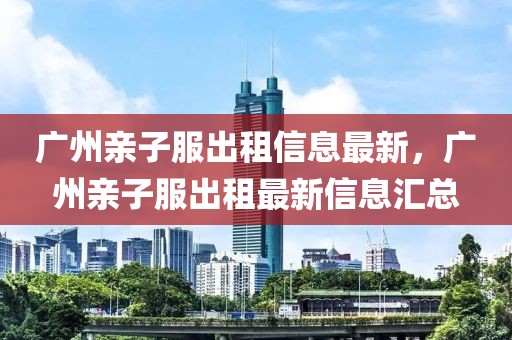 廣州親子服出租信息最新，廣州親子服出租最新信息匯總