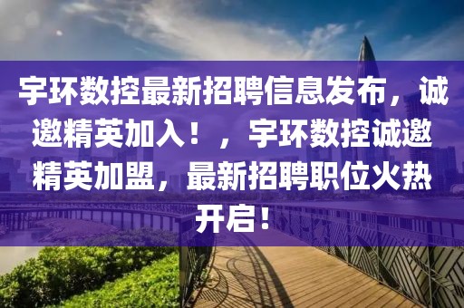 宇環(huán)數(shù)控最新招聘信息發(fā)布，誠邀精英加入！，宇環(huán)數(shù)控誠邀精英加盟，最新招聘職位火熱開啟！