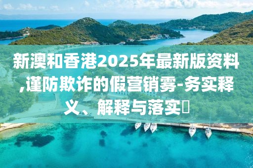 新澳和香港2025年最新版資料,謹防欺詐的假營銷霧-務實釋義、解釋與落實?