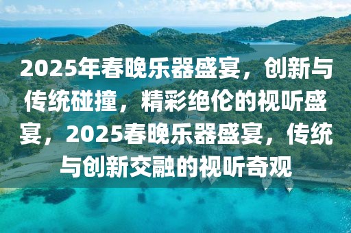 2025年春晚樂器盛宴，創(chuàng)新與傳統(tǒng)碰撞，精彩絕倫的視聽盛宴，2025春晚樂器盛宴，傳統(tǒng)與創(chuàng)新交融的視聽奇觀