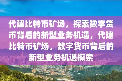 代建比特幣礦場(chǎng)，探索數(shù)字貨幣背后的新型業(yè)務(wù)機(jī)遇，代建比特幣礦場(chǎng)，數(shù)字貨幣背后的新型業(yè)務(wù)機(jī)遇探索