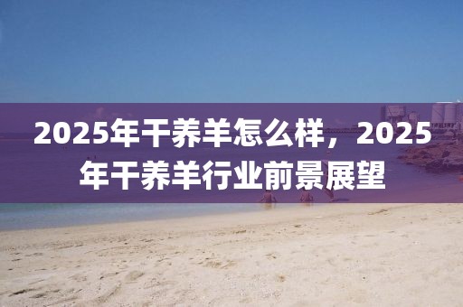 2025年干養(yǎng)羊怎么樣，2025年干養(yǎng)羊行業(yè)前景展望