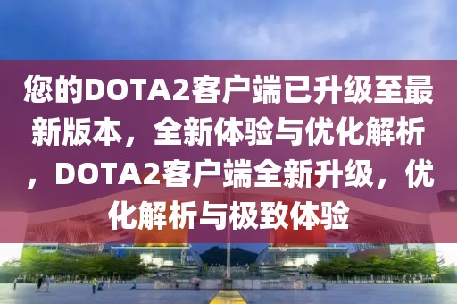 您的DOTA2客戶端已升級(jí)至最新版本，全新體驗(yàn)與優(yōu)化解析，DOTA2客戶端全新升級(jí)，優(yōu)化解析與極致體驗(yàn)