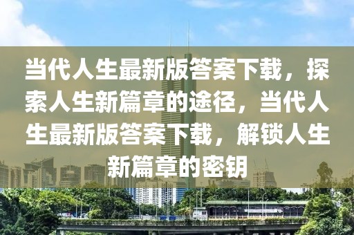 當(dāng)代人生最新版答案下載，探索人生新篇章的途徑，當(dāng)代人生最新版答案下載，解鎖人生新篇章的密鑰