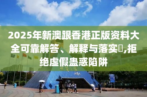 2025年新澳跟香港正版資料大全可靠解答、解釋與落實(shí)?,拒絕虛假蠱惑陷阱