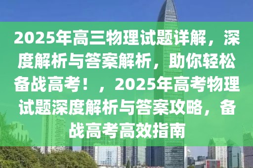 2025年高三物理試題詳解，深度解析與答案解析，助你輕松備戰(zhàn)高考！，2025年高考物理試題深度解析與答案攻略，備戰(zhàn)高考高效指南