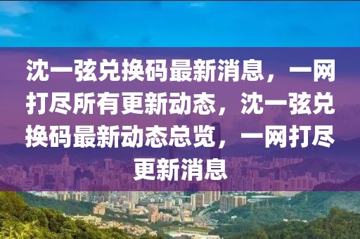 沈一弦兌換碼最新消息，一網(wǎng)打盡所有更新動態(tài)，沈一弦兌換碼最新動態(tài)總覽，一網(wǎng)打盡更新消息