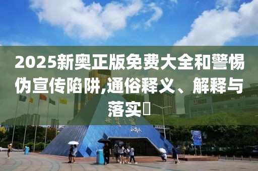 2025新奧正版免費(fèi)大全和警惕偽宣傳陷阱,通俗釋義、解釋與落實(shí)?