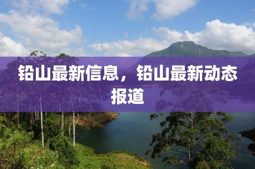 鉛山最新信息，鉛山最新動(dòng)態(tài)報(bào)道